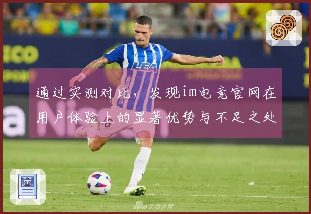 通过实测对比，发现im电竞官网在用户体验上的显著优势与不足之处