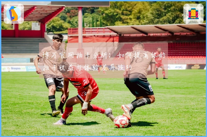 博万官网抽卡分析：如何提高你的抽卡收益与体验差异技巧