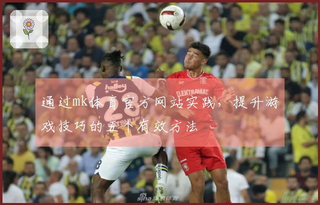 通过mk体育官方网站实践，提升游戏技巧的五个有效方法