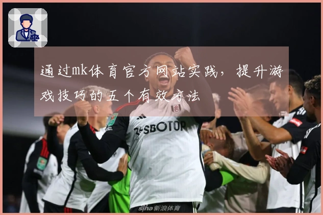 通过mk体育官方网站实践，提升游戏技巧的五个有效方法