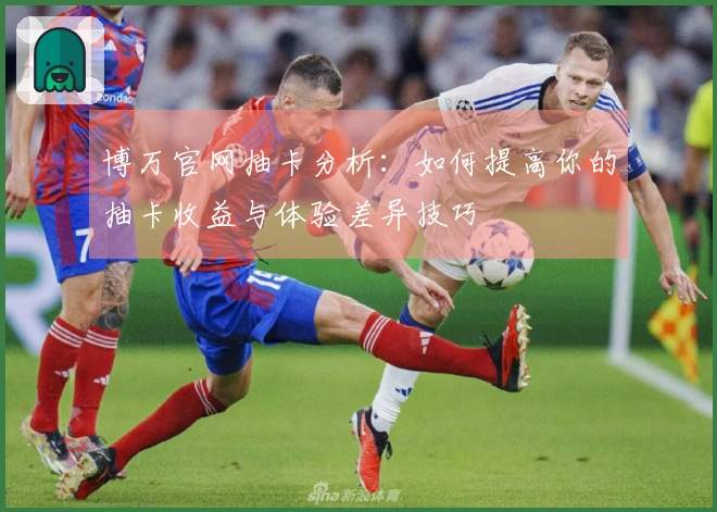博万官网抽卡分析：如何提高你的抽卡收益与体验差异技巧