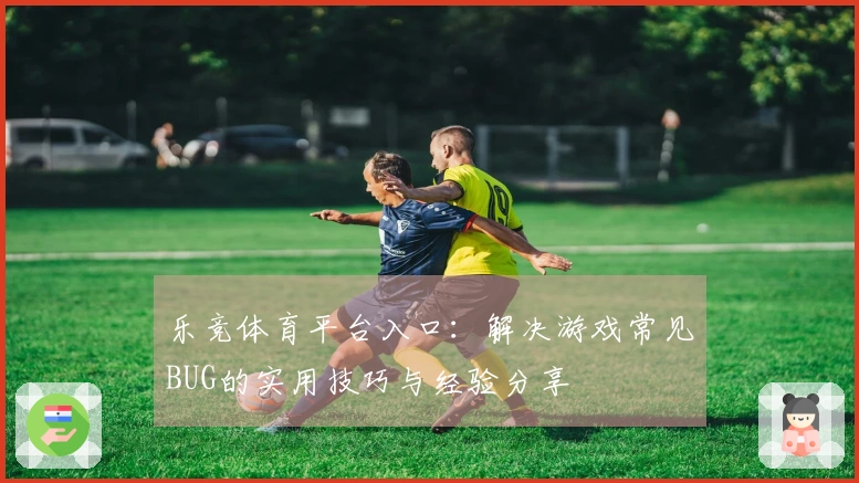 乐竞体育平台入口：解决游戏常见BUG的实用技巧与经验分享