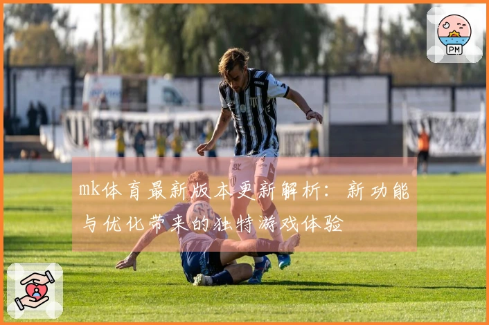 mk体育最新版本更新解析：新功能与优化带来的独特游戏体验