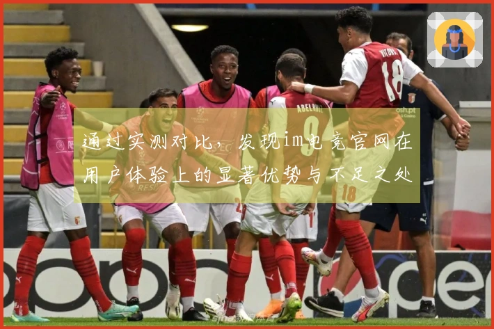 通过实测对比，发现im电竞官网在用户体验上的显著优势与不足之处