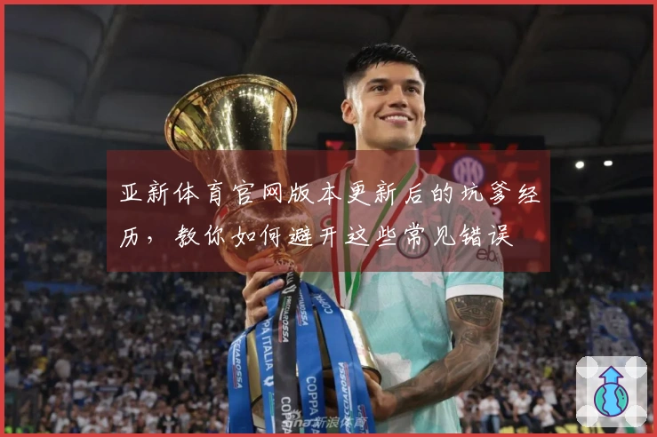 亚新体育官网版本更新后的坑爹经历，教你如何避开这些常见错误