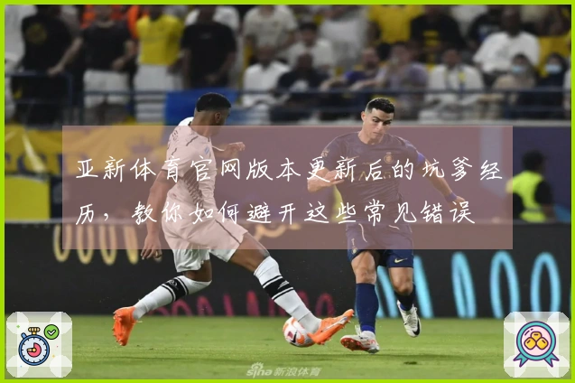 亚新体育官网版本更新后的坑爹经历，教你如何避开这些常见错误